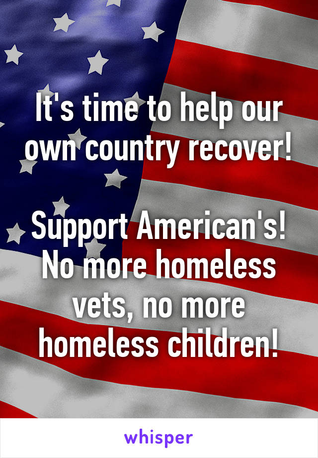 It's time to help our own country recover!

Support American's!
No more homeless vets, no more homeless children!