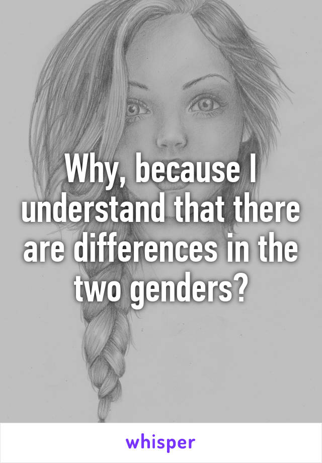 Why, because I understand that there are differences in the two genders?