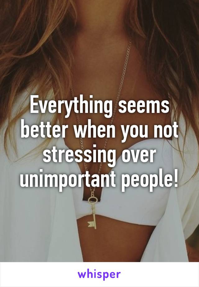 Everything seems better when you not stressing over unimportant people!