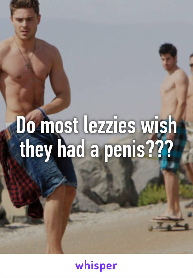 Do most lezzies wish they had a penis???