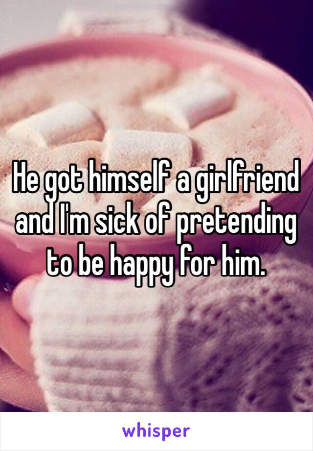 He got himself a girlfriend and I'm sick of pretending to be happy for him.