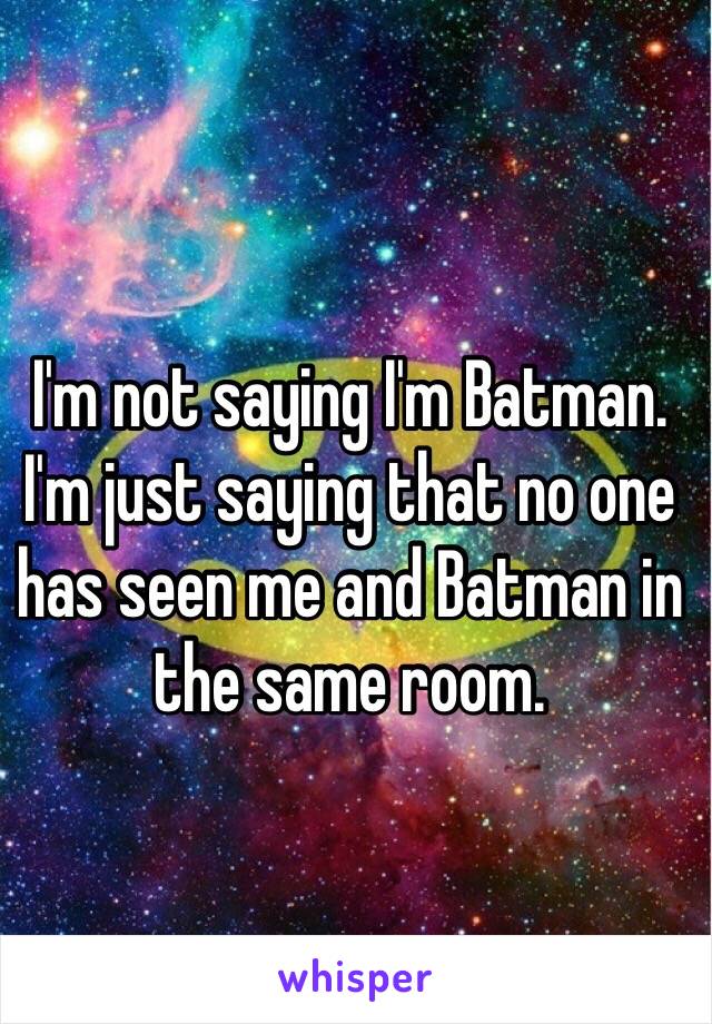 I'm not saying I'm Batman.  I'm just saying that no one has seen me and Batman in the same room.