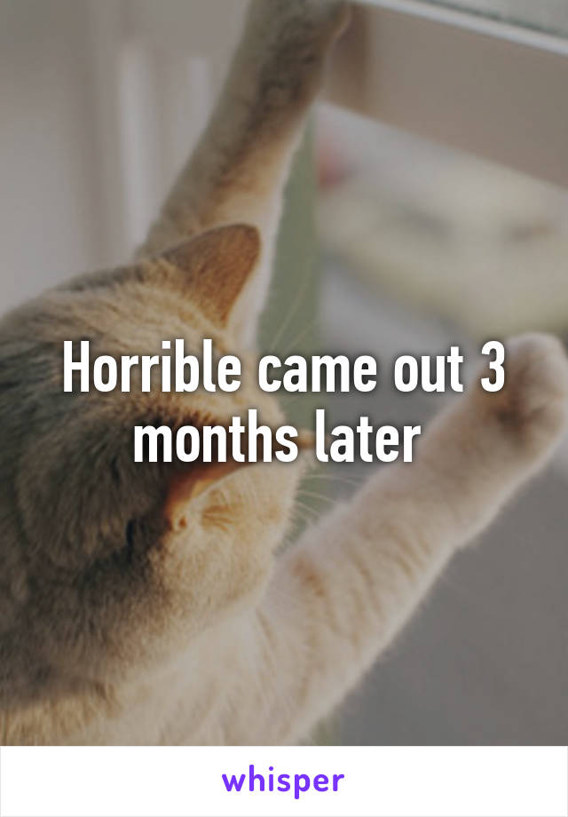 Horrible came out 3 months later 