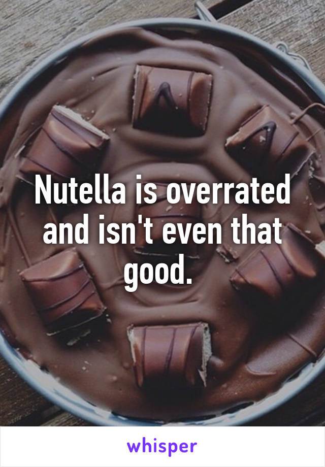 Nutella is overrated and isn't even that good. 