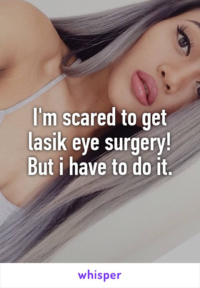 I'm scared to get lasik eye surgery! But i have to do it.