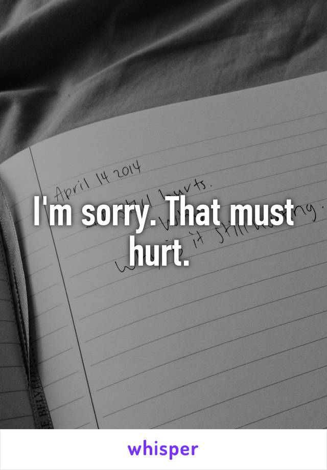 I'm sorry. That must hurt. 