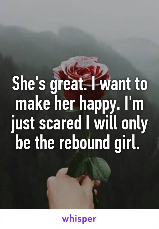 She's great. I want to make her happy. I'm just scared I will only be the rebound girl. 