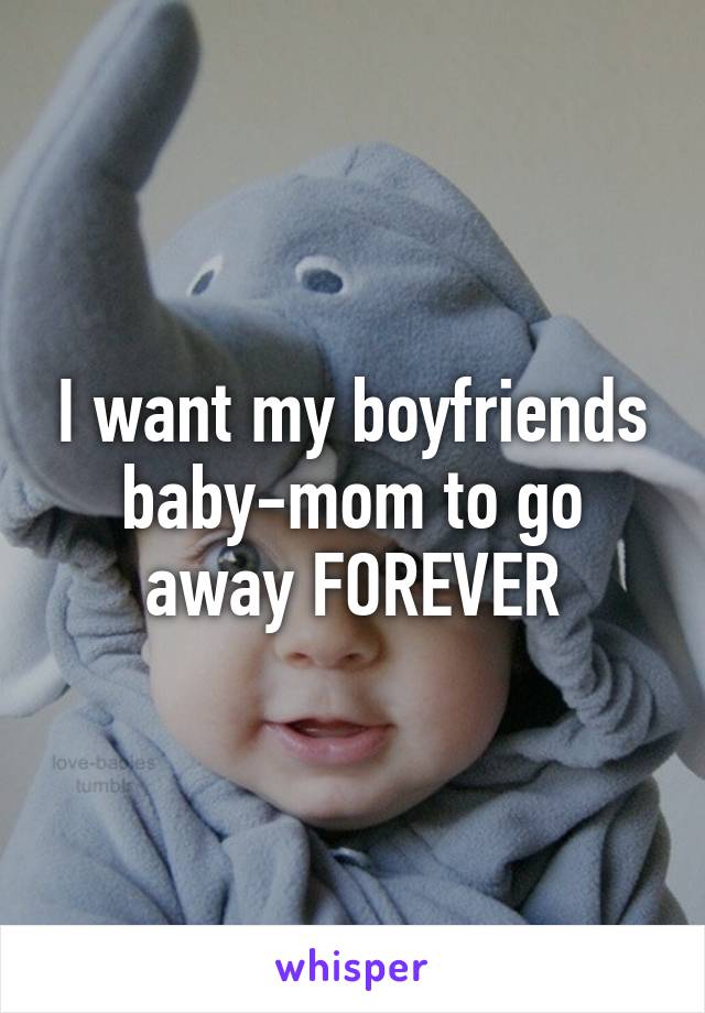 I want my boyfriends baby-mom to go away FOREVER