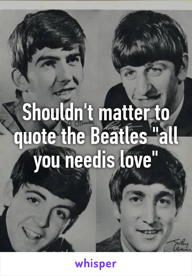 Shouldn't matter to quote the Beatles "all you needis love"