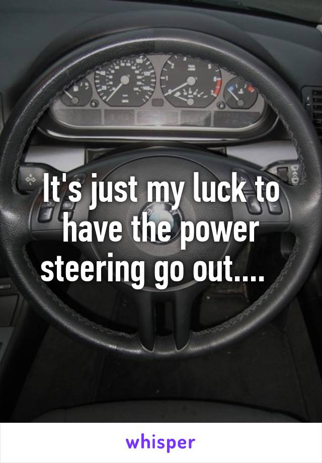 It's just my luck to have the power steering go out....  