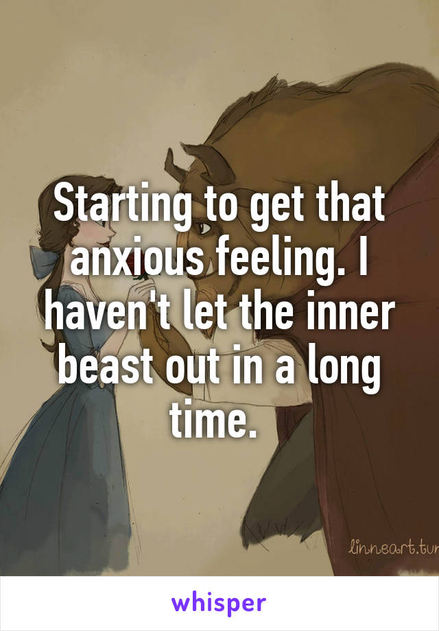 Starting to get that anxious feeling. I haven't let the inner beast out in a long time. 