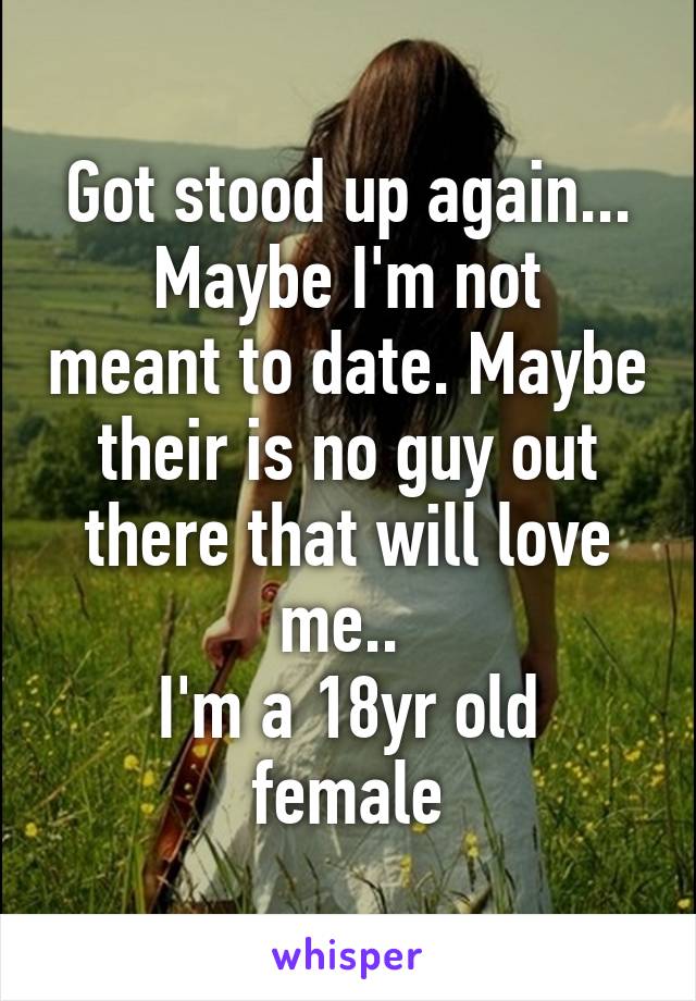 Got stood up again...
Maybe I'm not meant to date. Maybe their is no guy out there that will love me.. 
I'm a 18yr old female