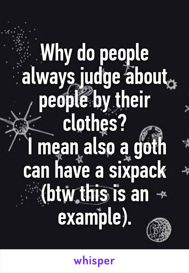 Why do people always judge about people by their clothes?
 I mean also a goth can have a sixpack (btw this is an example).