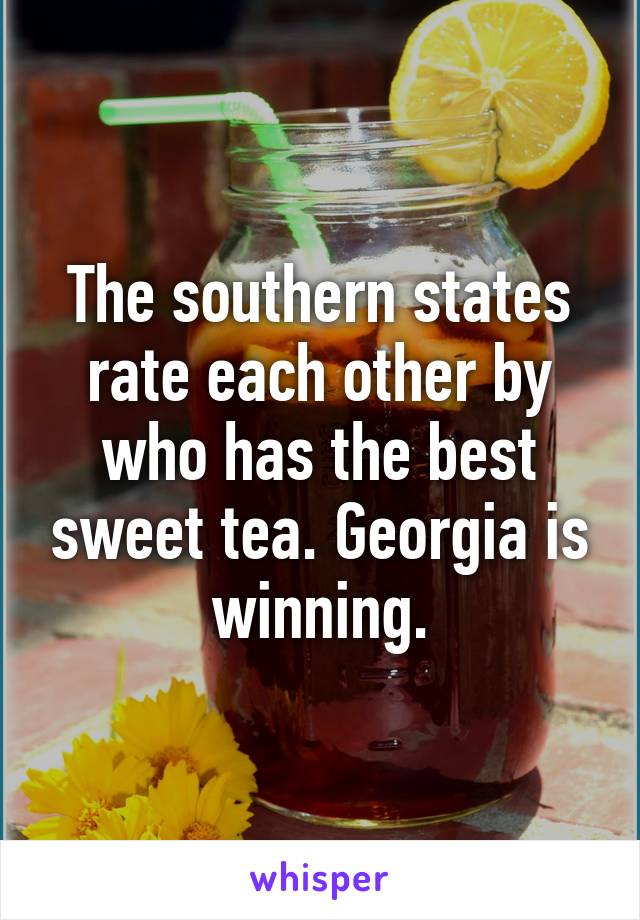 The southern states rate each other by who has the best sweet tea. Georgia is winning.