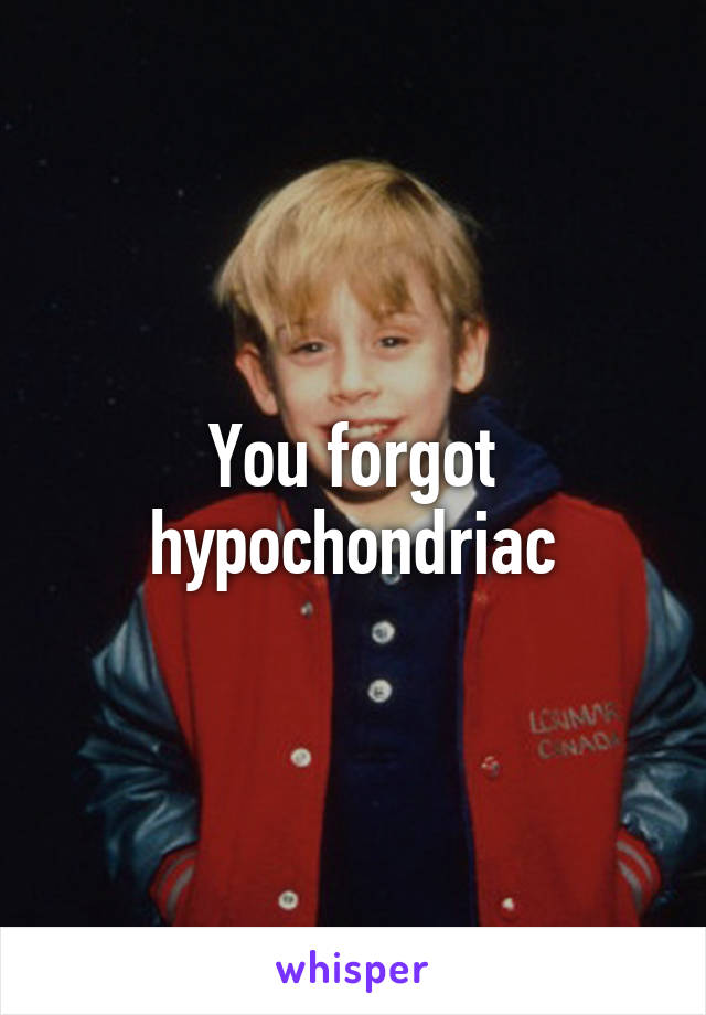 You forgot hypochondriac