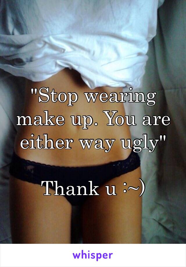 "Stop wearing make up. You are either way ugly"

Thank u :~)