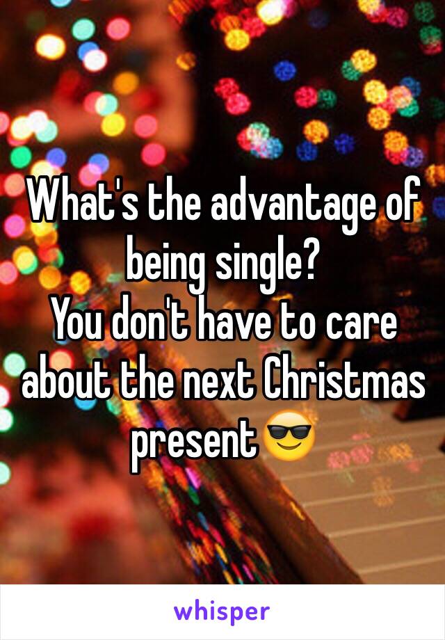 What's the advantage of being single?
You don't have to care about the next Christmas present😎