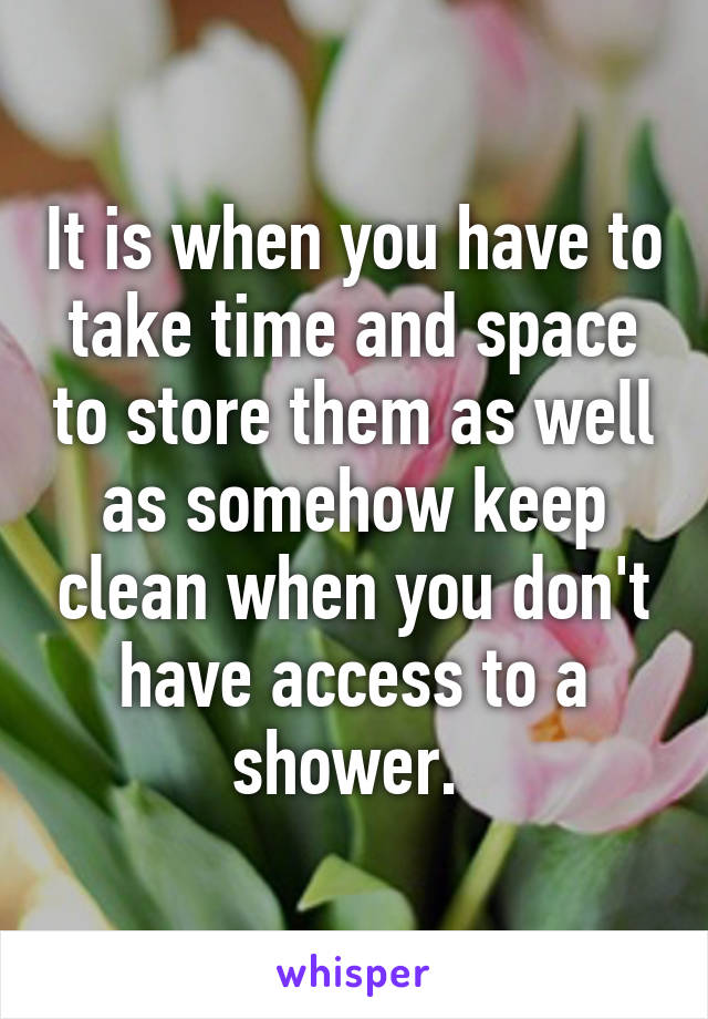 It is when you have to take time and space to store them as well as somehow keep clean when you don't have access to a shower. 