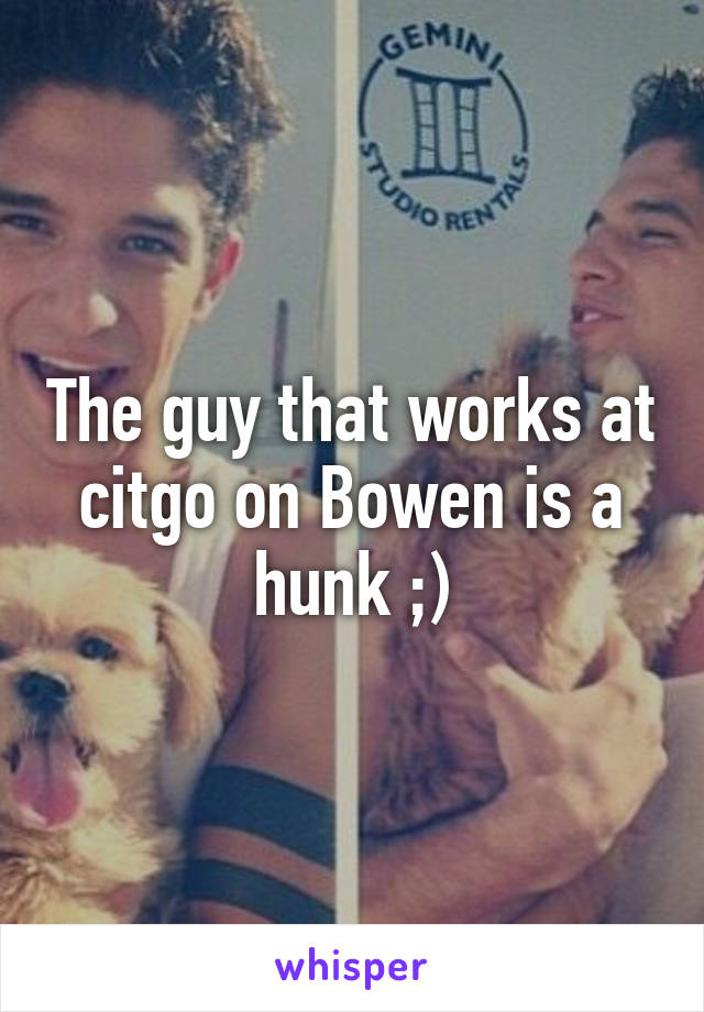 The guy that works at citgo on Bowen is a hunk ;)