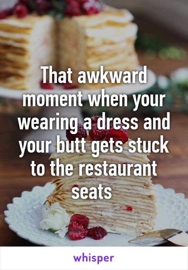 That awkward moment when your wearing a dress and your butt gets stuck to the restaurant seats 