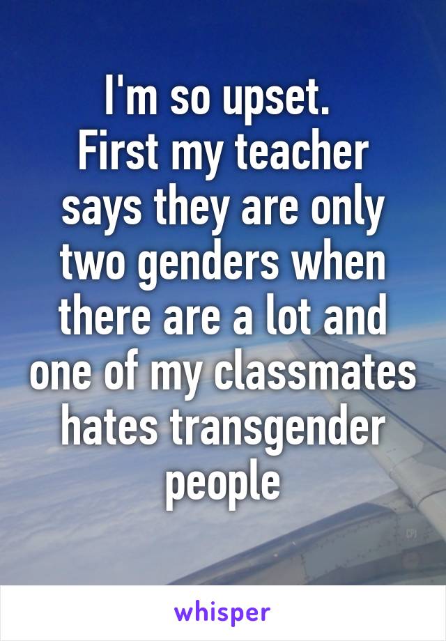 I'm so upset. 
First my teacher says they are only two genders when there are a lot and one of my classmates hates transgender people
