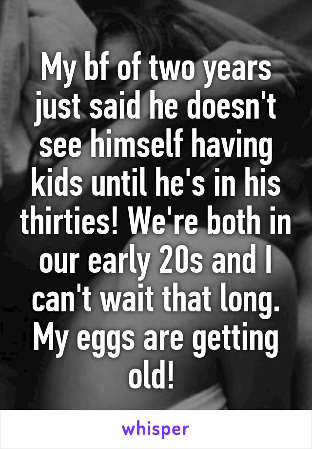 My bf of two years just said he doesn't see himself having kids until he's in his thirties! We're both in our early 20s and I can't wait that long. My eggs are getting old! 