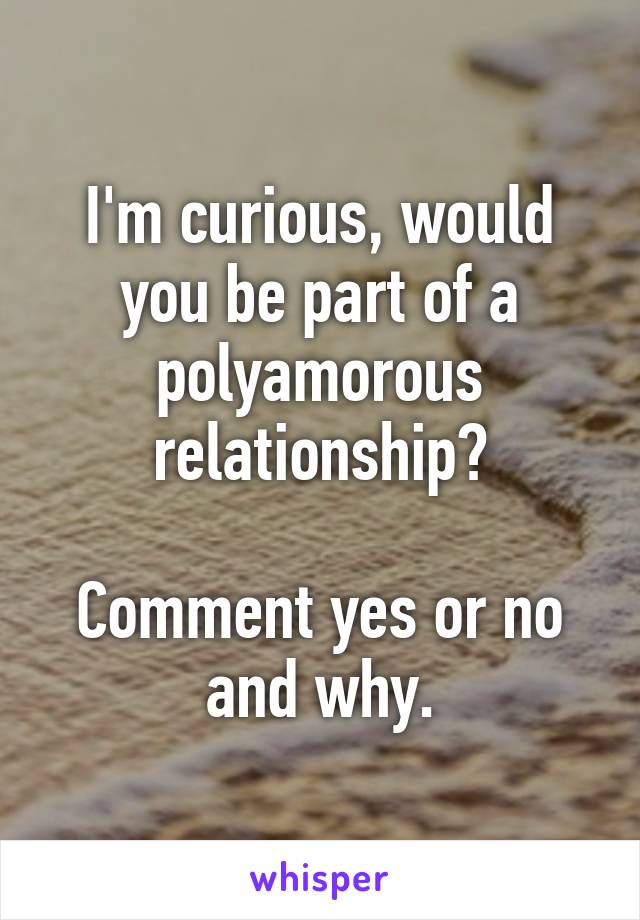 I'm curious, would you be part of a polyamorous relationship?

Comment yes or no and why.