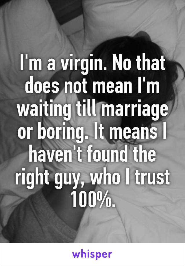 I'm a virgin. No that does not mean I'm waiting till marriage or boring. It means I haven't found the right guy, who I trust 100%.