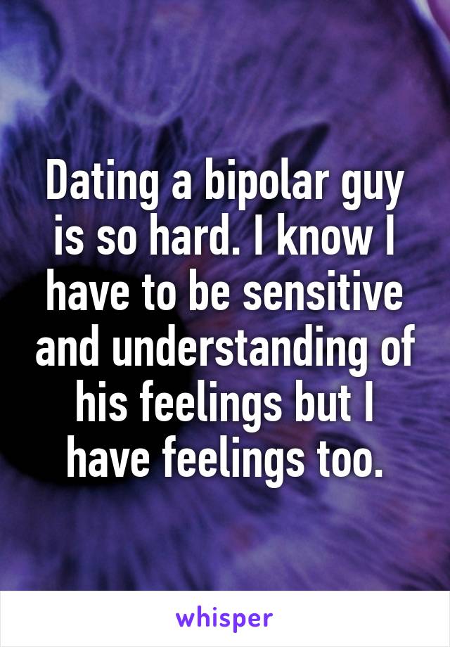 Dating a bipolar guy is so hard. I know I have to be sensitive and understanding of his feelings but I have feelings too.