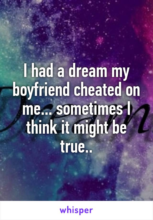 I had a dream my boyfriend cheated on me... sometimes I think it might be true..