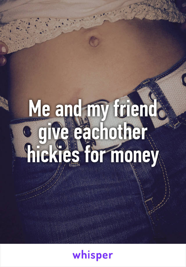 Me and my friend give eachother hickies for money