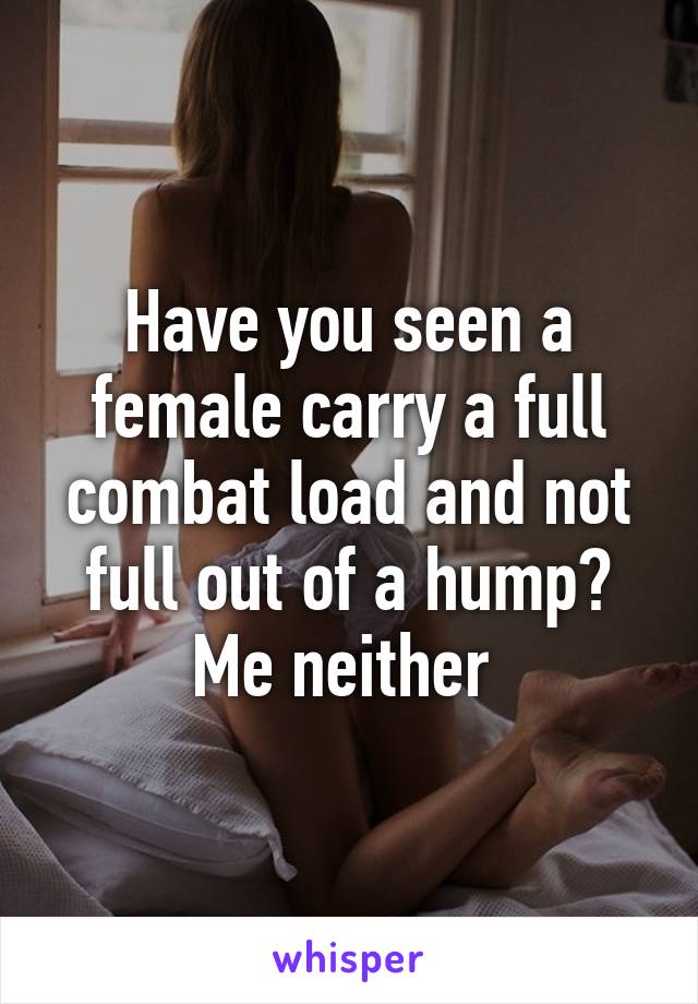 Have you seen a female carry a full combat load and not full out of a hump? Me neither 