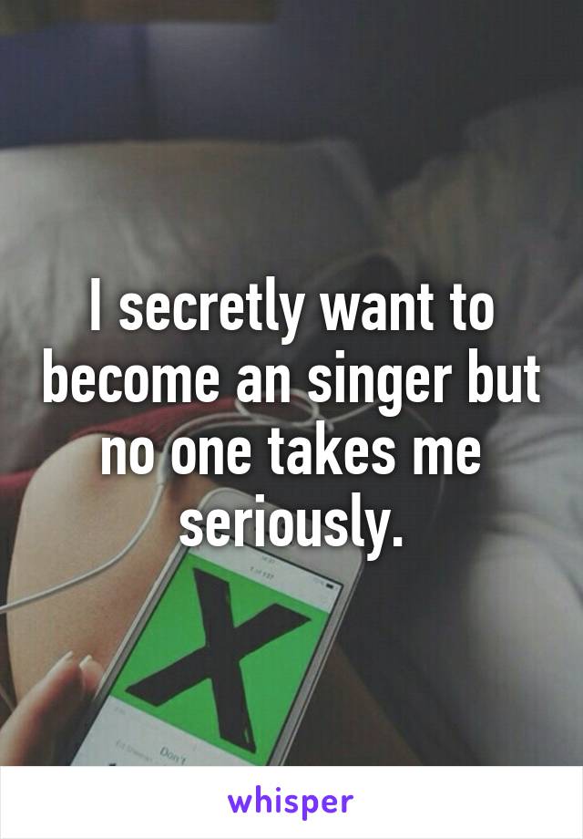 I secretly want to become an singer but no one takes me seriously.