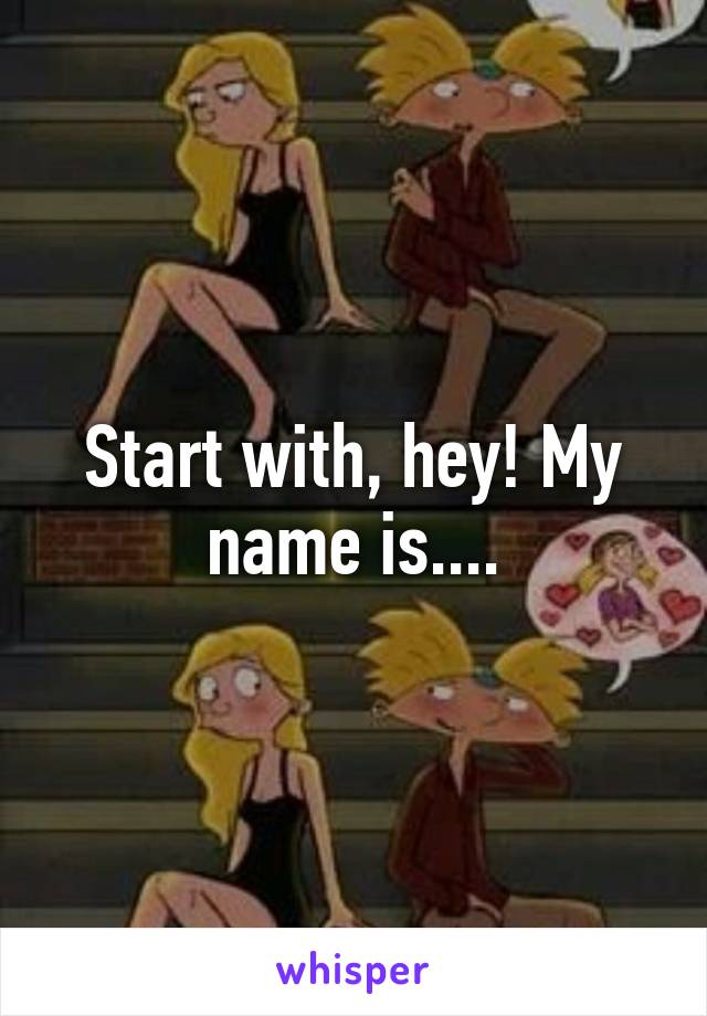 Start with, hey! My name is....