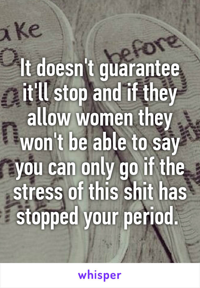 It doesn't guarantee it'll stop and if they allow women they won't be able to say you can only go if the stress of this shit has stopped your period. 