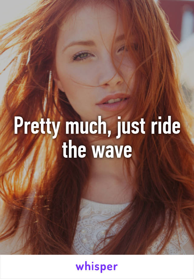 Pretty much, just ride the wave