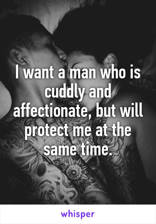 I want a man who is cuddly and affectionate, but will protect me at the same time.