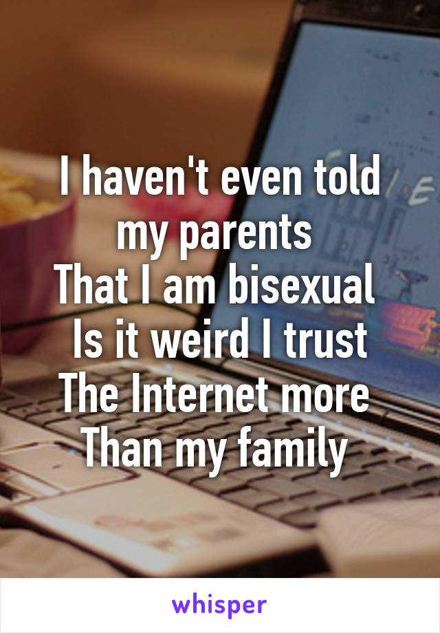 I haven't even told my parents 
That I am bisexual 
Is it weird I trust
The Internet more 
Than my family 