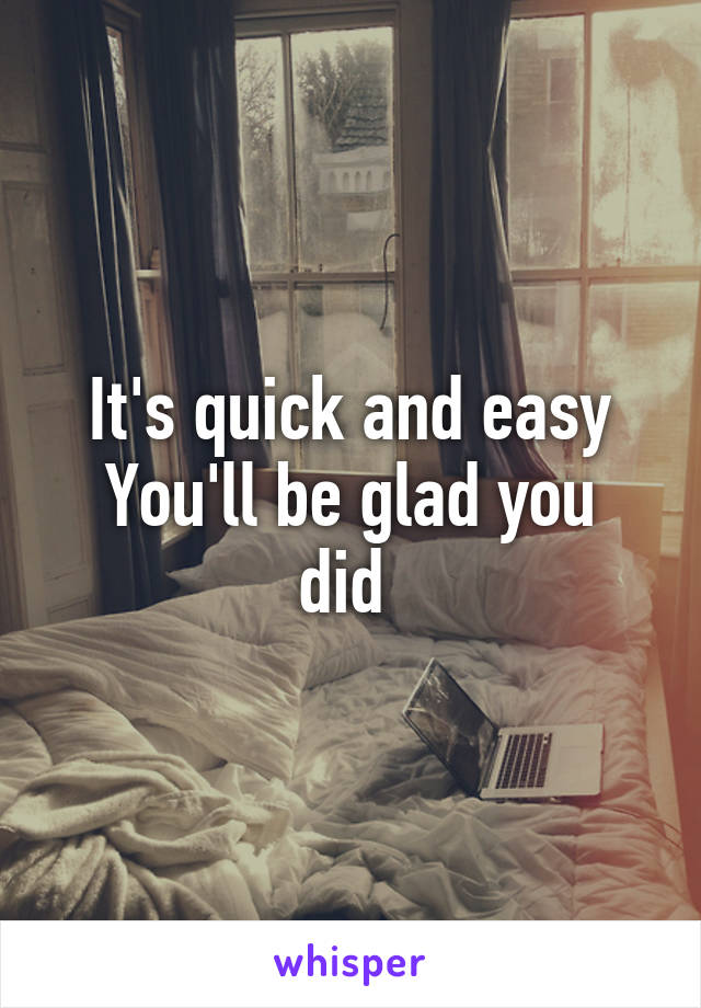 It's quick and easy
You'll be glad you did 