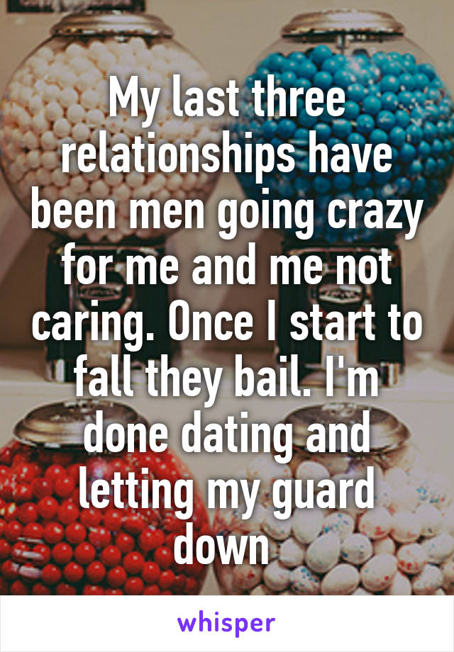 My last three relationships have been men going crazy for me and me not caring. Once I start to fall they bail. I'm done dating and letting my guard down 