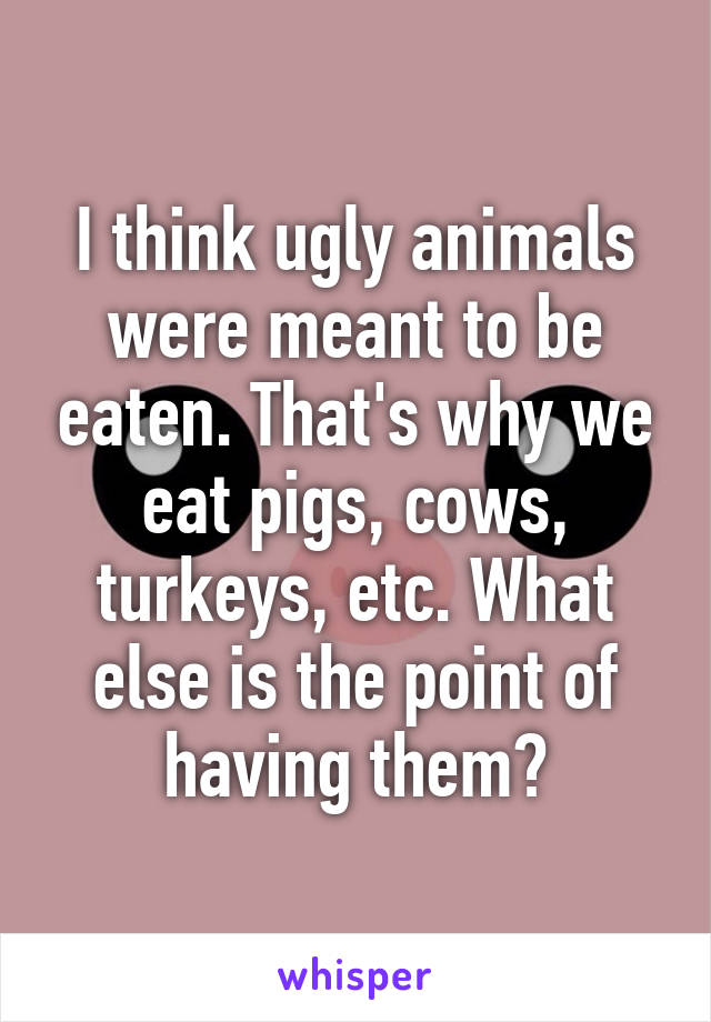 I think ugly animals were meant to be eaten. That's why we eat pigs, cows, turkeys, etc. What else is the point of having them?