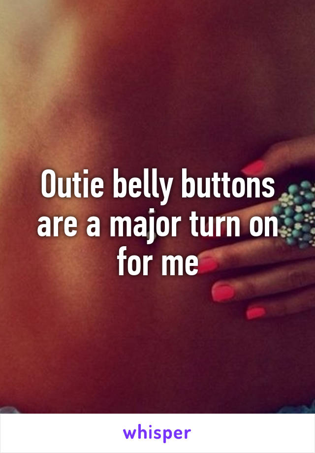 Outie belly buttons are a major turn on for me