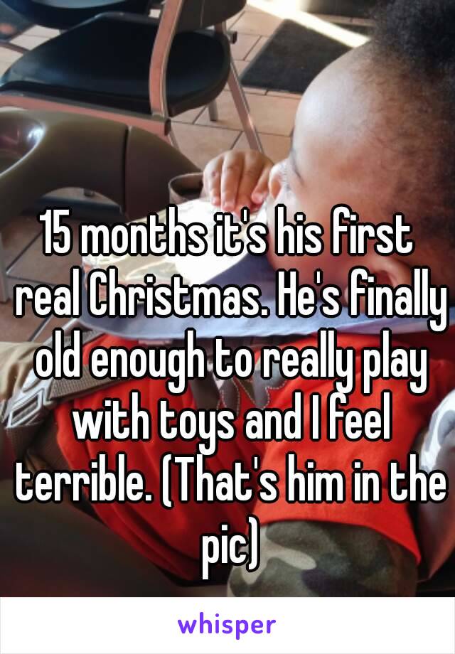 15 months it's his first real Christmas. He's finally old enough to really play with toys and I feel terrible. (That's him in the pic)