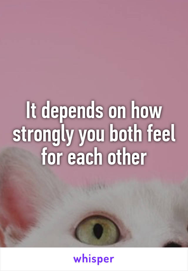 It depends on how strongly you both feel for each other