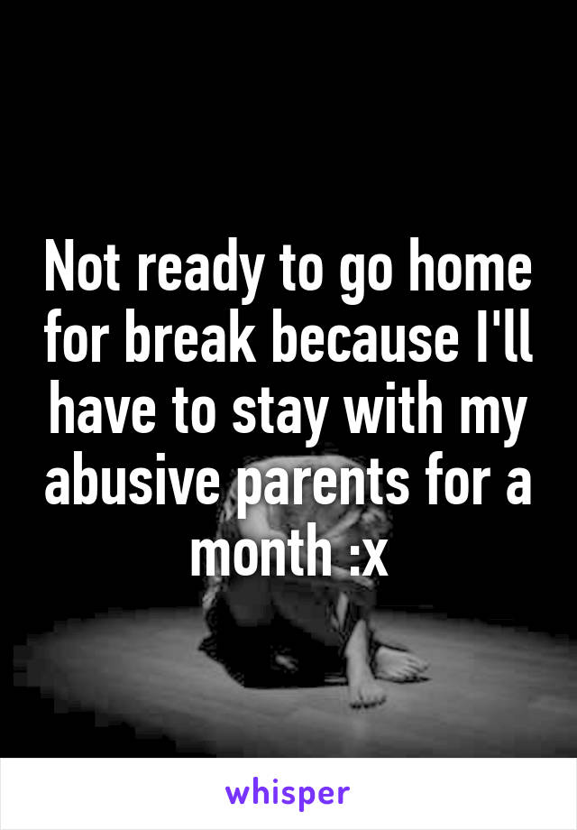 Not ready to go home for break because I'll have to stay with my abusive parents for a month :x