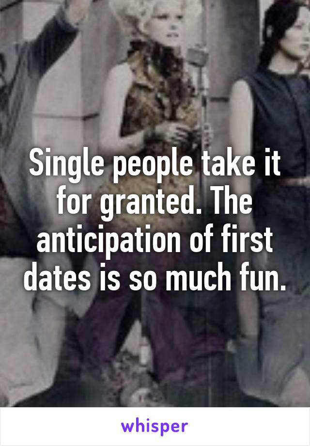 Single people take it for granted. The anticipation of first dates is so much fun.