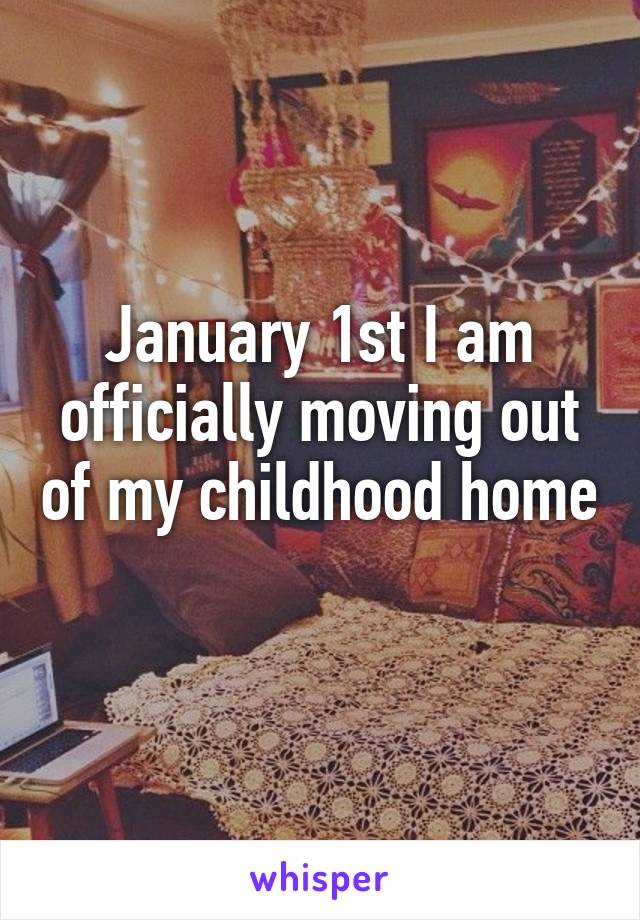 January 1st I am officially moving out of my childhood home 