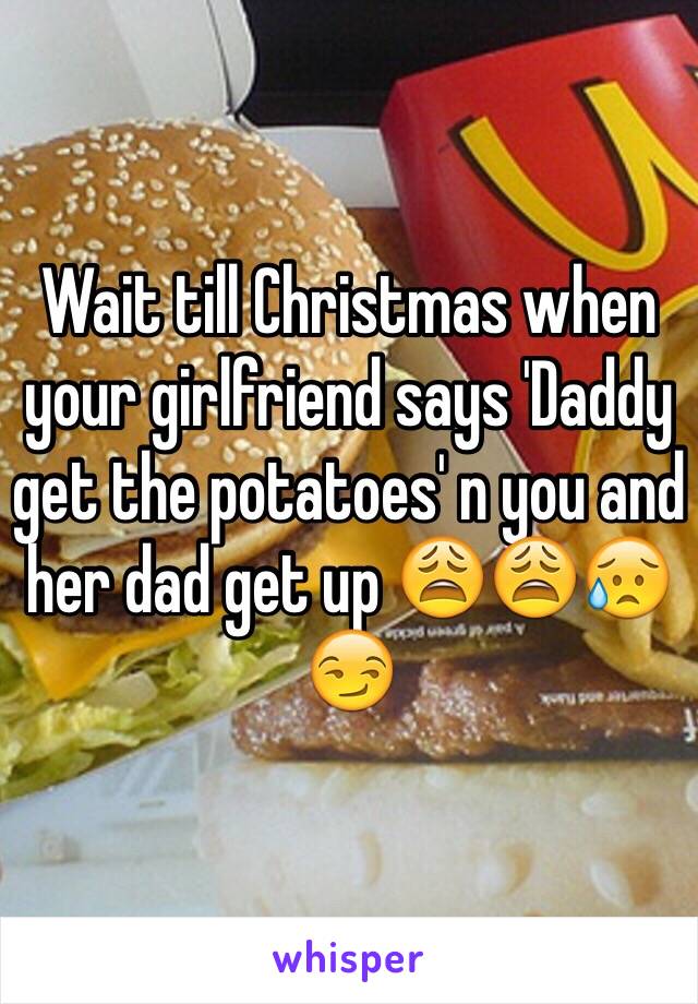 Wait till Christmas when your girlfriend says 'Daddy get the potatoes' n you and her dad get up 😩😩😥😏