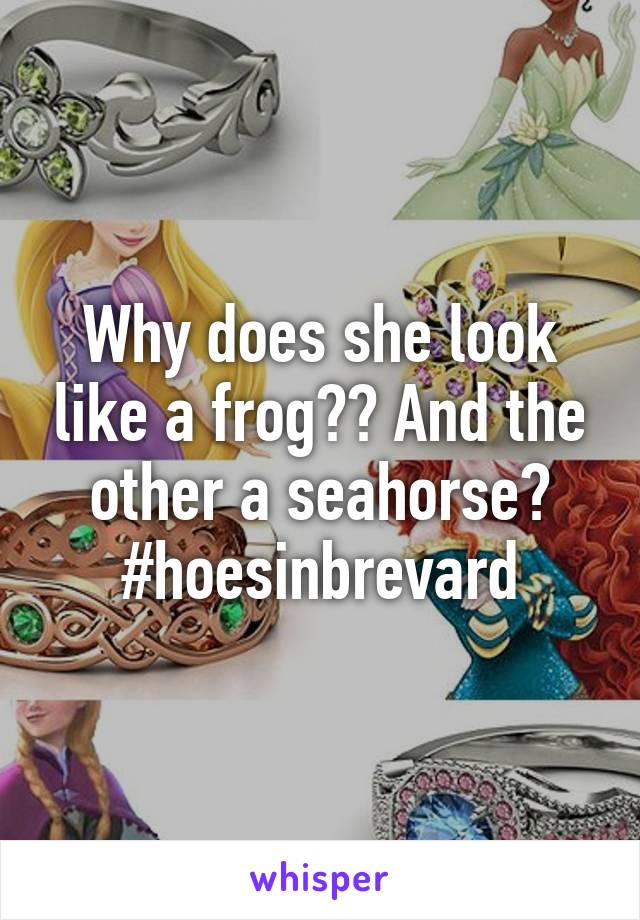 Why does she look like a frog?? And the other a seahorse? #hoesinbrevard