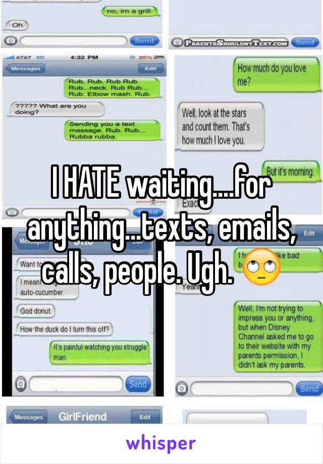 I HATE waiting....for anything...texts, emails, calls, people. Ugh. 🙄